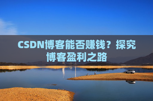 CSDN博客能否赚钱？探究博客盈利之路